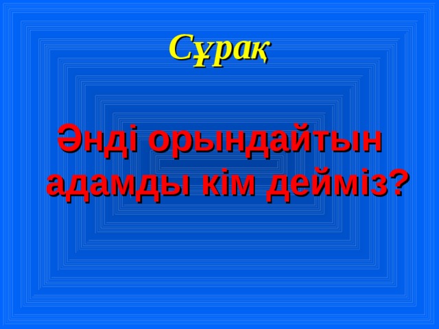 Сұрақ  Әнді орындайтын адамды кім дейміз?   