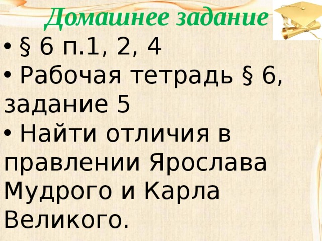Домашнее задание  § 6 п.1, 2, 4  Рабочая тетрадь § 6, задание 5  Найти отличия в правлении Ярослава Мудрого и Карла Великого.
