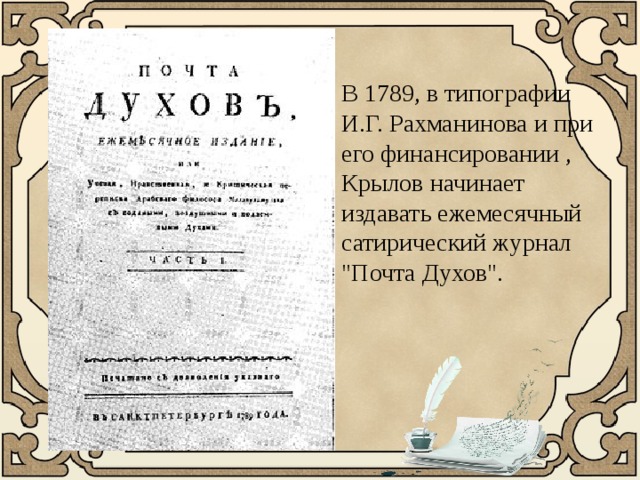 В 1789, в типографии И.Г. Рахманинова и при его финансировании , Крылов начинает издавать ежемесячный сатирический журнал 
