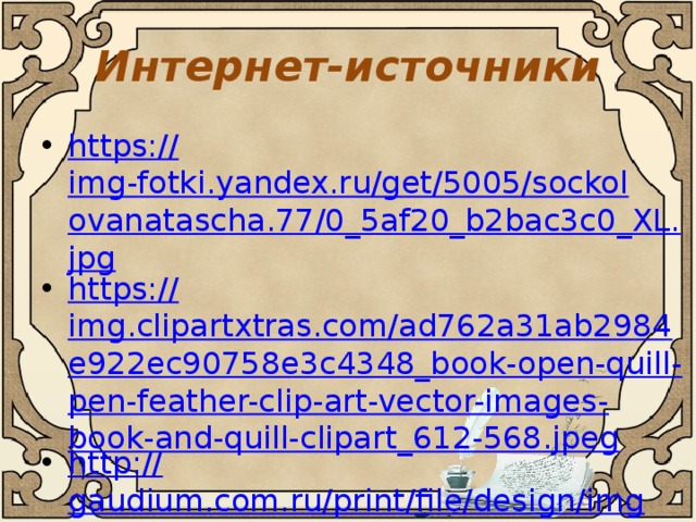 Интернет-источники https:// img-fotki.yandex.ru/get/5005/sockolovanatascha.77/0_5af20_b2bac3c0_XL.jpg https:// img.clipartxtras.com/ad762a31ab2984e922ec90758e3c4348_book-open-quill-pen-feather-clip-art-vector-images-book-and-quill-clipart_612-568.jpeg http:// gaudium.com.ru/print/file/design/img/center-pic.png 