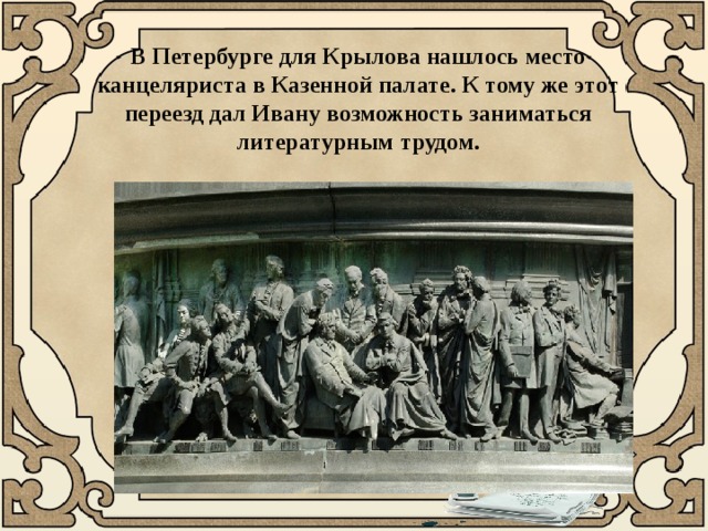 В Петербурге для Крылова нашлось место канцеляриста в Казенной палате. К тому же этот переезд дал Ивану возможность заниматься литературным трудом. 