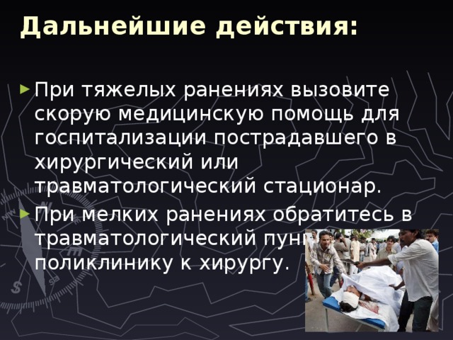 Дальнейшие действия:    При тяжелых ранениях вызовите скорую медицинскую помощь для госпитализации пострадавшего в хирургический или травматологический стационар. При мелких ранениях обратитесь в травматологический пункт или в поликлинику к хирургу. 
