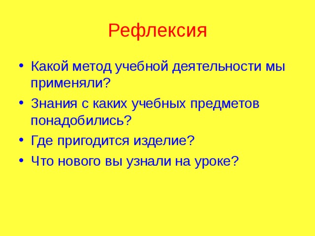 Рефлексия Какой метод учебной деятельности мы применяли? Знания с каких учебных предметов понадобились? Где пригодится изделие? Что нового вы узнали на уроке? 