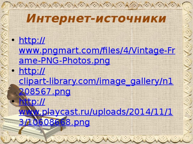Интернет-источники http:// www.pngmart.com/files/4/Vintage-Frame-PNG-Photos.png http:// clipart-library.com/image_gallery/n1208567.png http:// www.playcast.ru/uploads/2014/11/13/10608668.png 