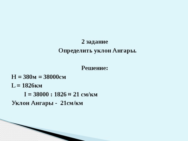 2 задание  Определить уклон Ангары.  Решение: Н = 380м = 38000см L = 1826км  I = 38000 : 1826 ≈ 21 см/км Уклон Ангары - 21см/км 