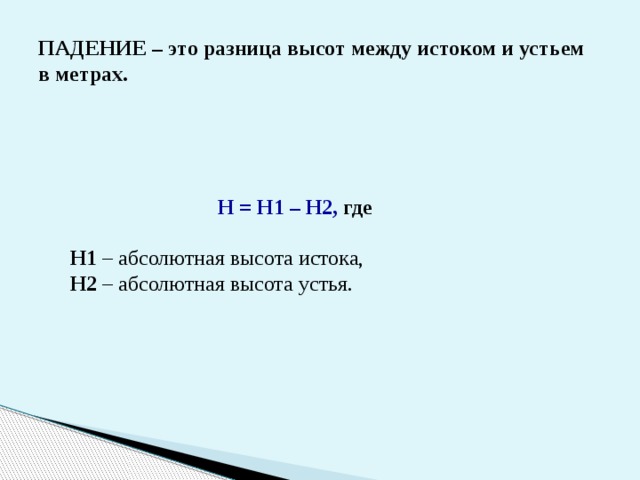 ПАДЕНИЕ – это разница высот между истоком и устьем в метрах. Н = Н1 – Н2, где   Н1 – абсолютная высота истока,   Н2 – абсолютная высота устья. 