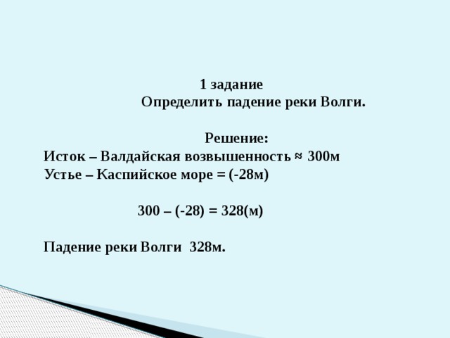  1 задание  Определить падение реки Волги.   Решение:  Исток – Валдайская возвышенность ≈ 300м  Устье – Каспийское море = (-28м)    300 – (-28) = 328(м)   Падение реки Волги 328м.   