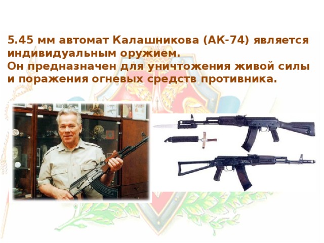 5.45 мм автомат Калашникова (АК-74) является индивидуальным оружием.  Он предназначен для уничтожения живой силы и поражения огневых средств противника. 