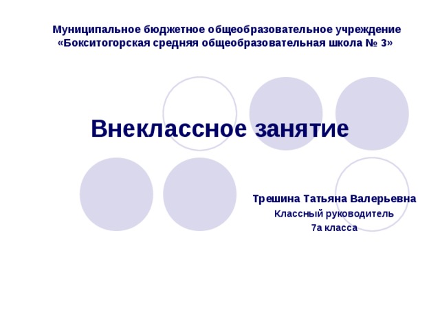 Муниципальное бюджетное общеобразовательное учреждение  «Бокситогорская средняя общеобразовательная школа № 3» Внеклассное занятие Трешина Татьяна Валерьевна  Классный руководитель 7а класса 