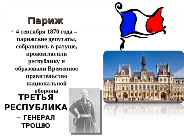 Париж 4 сентября 1870 года – парижские депутаты, собравшись в ратуше, провозгласили республику и образовали Временное правительство национальной обороны ТРЕТЬЯ РЕСПУБЛИКА  – ГЕНЕРАЛ ТРОШЮ 