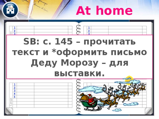At home SB: с. 145 – прочитать текст и *оформить письмо Деду Морозу – для выставки. «Аттракцион щедрости» – скажите, что за красивое оформление и хорошее письмо Деду Морозу будет дополнительная оценка (что для многих в конце полугодия актуально) и у Вас будет замечательный материал для выставки работ перед Новым годом.  