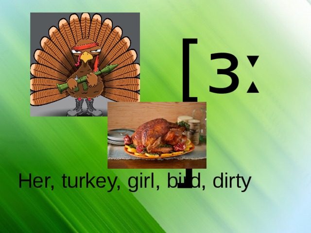 [ɜː] Her, turkey, girl, bird, dirty 
