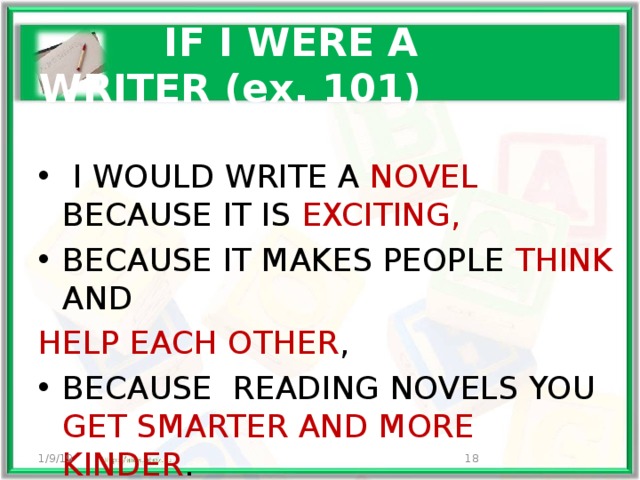   IF I WERE A WRITER ex.101  I WOULD LIKE TO WRITE…  poems  science fiction books  adventure stories horror stories love stories encyclopedias detective stories fairy tales BECAUSE they are creative they are fantastic they are interesting they are terrible they are exciting they are informative they are appealing they are tender 1/9/19 12 