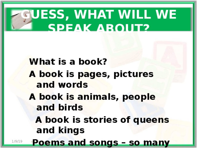 GUESS, WHAT WILL WE SPEAK ABOUT? What is a book? A book is pages, pictures and words A book is animals, people and birds  A book is stories of queens and kings  Poems and songs – so many things! 1/9/19 3 