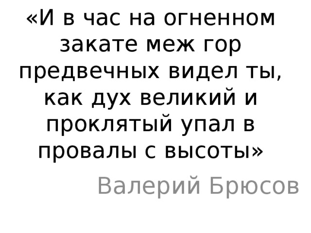 «И в час на огненном закате меж гор предвечных видел ты, как дух великий и проклятый упал в провалы с высоты» Валерий Брюсов 