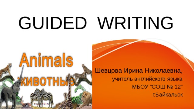 GUIDED WRITING Шевцова Ирина Николаевна, учитель английского языка  МБОУ “СОШ № 12” г.Байкальск 