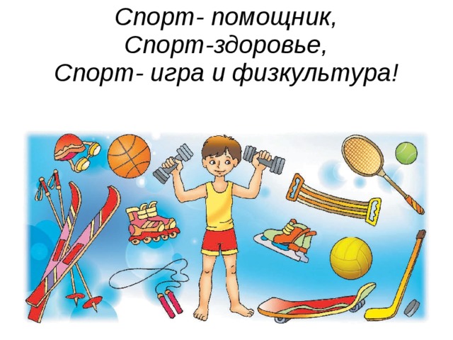 Спорт- помощник,  Спорт-здоровье,  Спорт- игра и физкультура!   
