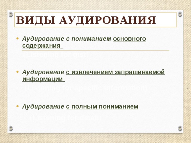 Виды аудирования Аудирование с пониманием основного содержания   ( Listening for gist ) Аудирование с извлечением запрашиваемой информации   ( Listening for specific information) Аудирование с полным пониманием  ( Listening for detail )  