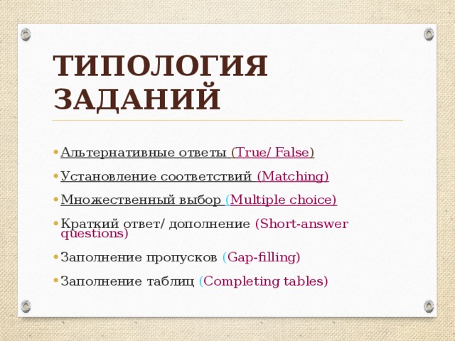 Типология заданий Альтернативные ответы ( True/ False ) Установление соответствий (Matching) Множественный выбор ( Multiple choice) Краткий ответ/ дополнение (Short-answer questions) Заполнение пропусков ( Gap-filling) Заполнение таблиц ( Completing tables)  