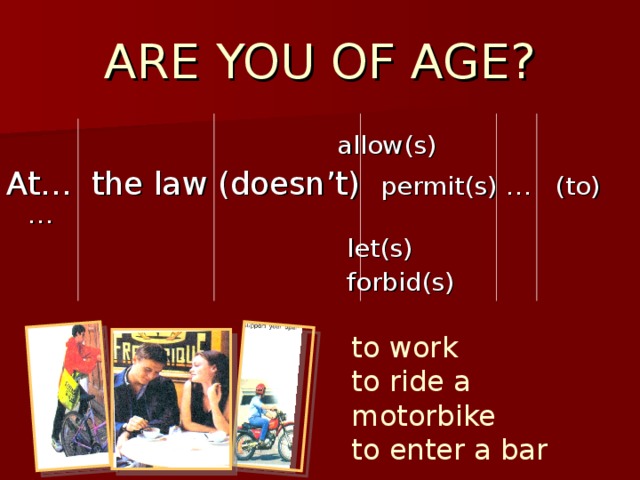 ARE YOU OF AGE?  allow(s) At… the law (doesn’t) permit(s) … (to)…  let(s)  forbid(s) to work to ride a motorbike to enter a bar 