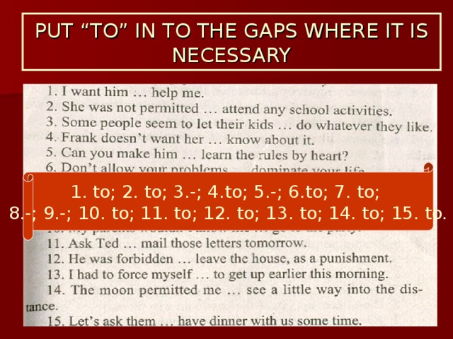 PUT “TO” IN TO THE GAPS WHERE IT IS NECESSARY 1. to; 2. to; 3.-; 4.to; 5.-; 6.to; 7. to; 8.-; 9.-; 10. to; 11. to; 12. to; 13. to; 14. to; 15. to. 