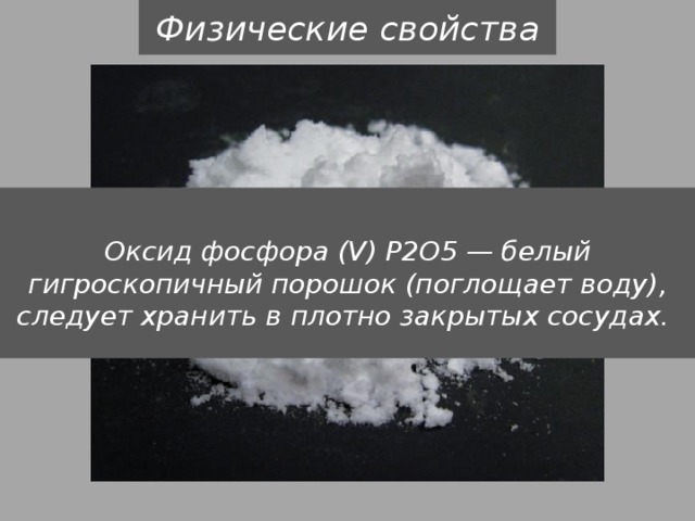 Физические свойства  Оксид фосфора (V) Р2О5 — белый гигроскопичный порошок (поглощает воду), следует хранить в плотно закрытых сосудах. 