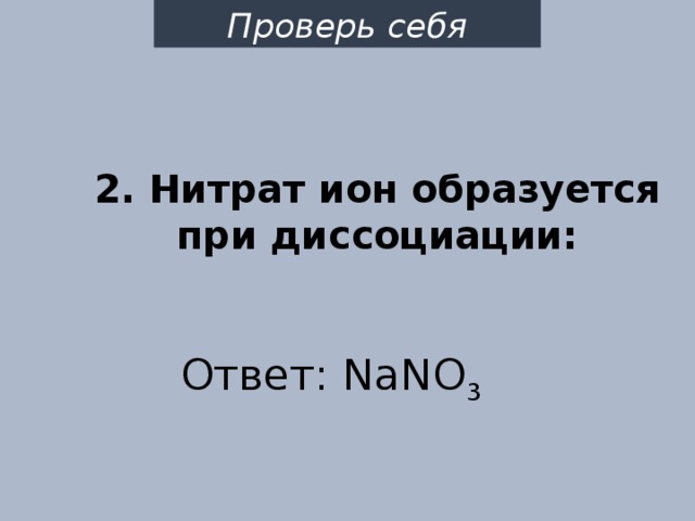 Проверь себя 2. Нитрат ион образуется при диссоциации: Ответ: NaNO 3 