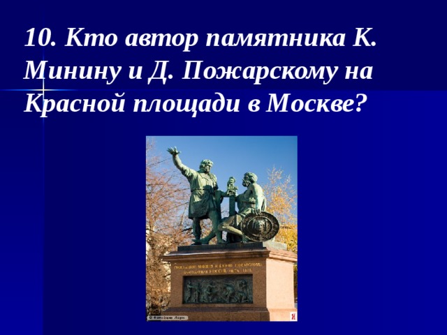 10. Кто автор памятника К. Минину и Д. Пожарскому на Красной площади в Москве? 