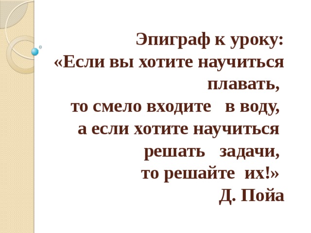 Эпиграф к уроку:  «Если вы хотите научиться плавать,  то смело входите в воду,  а если хотите научиться решать задачи,  то решайте их!»  Д. Пойа 