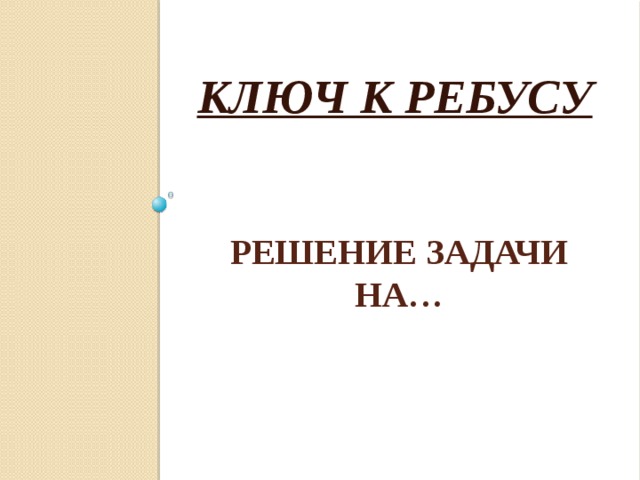 КЛЮЧ К РЕБУСУ РЕШЕНИЕ ЗАДАЧИ НА… 