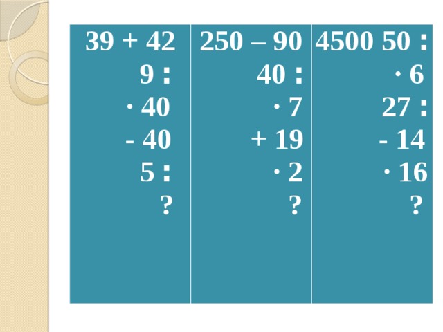 39 + 42 250 – 90  ׃ 9 4500 ׃ 50  · 40  ׃ 40  - 40  · 6  · 7  ׃ 27  + 19  ׃ 5  · 2  - 14  ?  · 16  ?  ? 