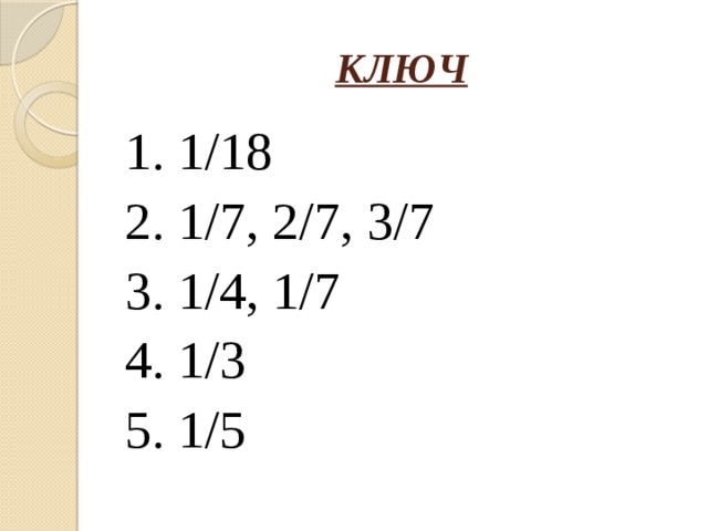 КЛЮЧ 1. 1/18 2. 1/7, 2/7, 3/7 3. 1/4, 1/7 4. 1/3 5. 1/5 