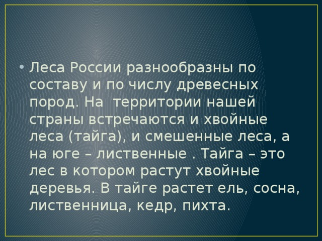 Леса России разнообразны по составу и по числу древесных пород. На территории нашей страны встречаются и хвойные леса (тайга), и смешенные леса, а на юге – лиственные . Тайга – это лес в котором растут хвойные деревья. В тайге растет ель, сосна, лиственница, кедр, пихта. 