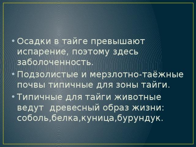 Осадки в тайге превышают испарение, поэтому здесь заболоченность. Подзолистые и мерзлотно-таёжные почвы типичные для зоны тайги. Типичные для тайги животные ведут древесный образ жизни: соболь,белка,куница,бурундук. 