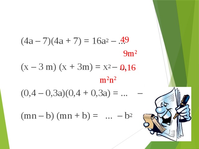 49 (4a – 7)(4a + 7) = 16a 2 – ... (x – 3 m) (x + 3m) = x 2 – ... (0,4 – 0,3a)(0,4 + 0,3a) = ... – 0,9a 2 (mn – b) (mn + b) = ... – b 2  9m 2 0,16 m 2 n 2 