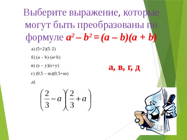 Выберите выражение, которые могут быть преобразованы по формуле a 2 – b 2 =  (а – b)(а + b) а) (5+2)(5-2) б) (a – b)-(a+b) в) (x – y)(x+y) г) (0,5 – m)(0,5+m) д) а, в, г, д 