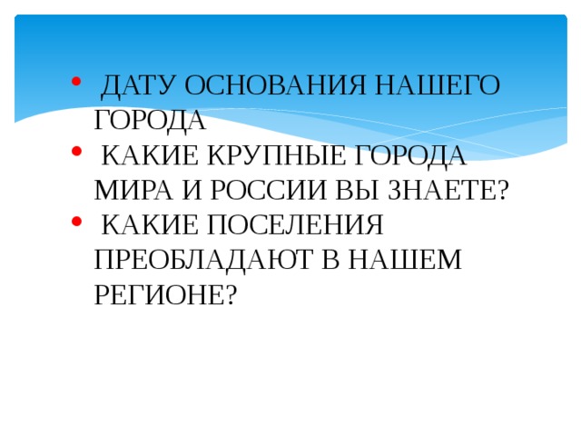  ДАТУ ОСНОВАНИЯ НАШЕГО ГОРОДА  КАКИЕ КРУПНЫЕ ГОРОДА МИРА И РОССИИ ВЫ ЗНАЕТЕ?  КАКИЕ ПОСЕЛЕНИЯ ПРЕОБЛАДАЮТ В НАШЕМ РЕГИОНЕ? 