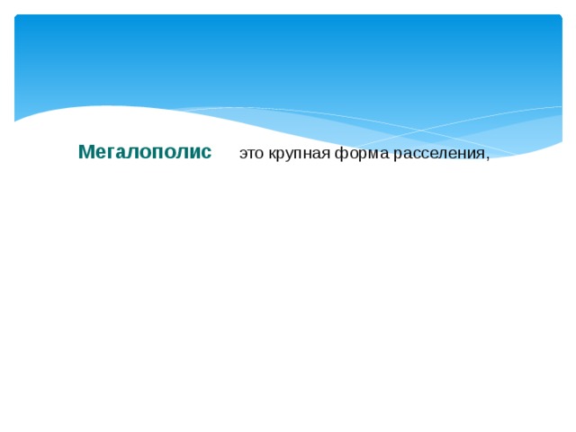 Мегалополис  — это крупная форма расселения, образующаяся в результате объединения городских агломераций между собой. 