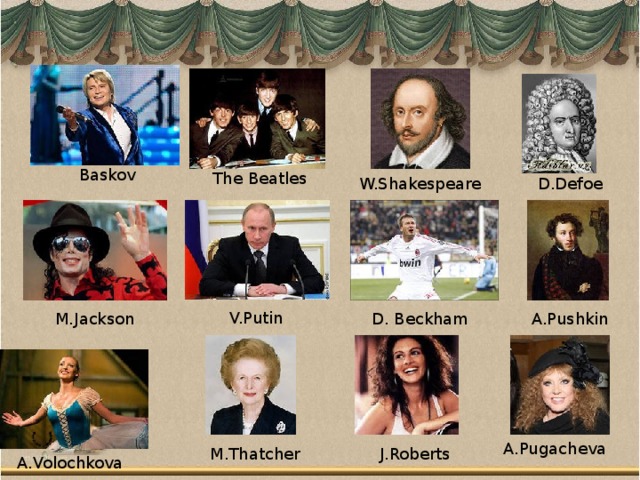 Baskov The Beatles W.Shakespeare D.Defoe V.Putin D. Beckham M.Jackson A.Pushkin A.Pugacheva M.Thatcher J.Roberts A.Volochkova 