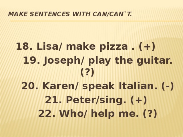 Make sentences with CAN/CAN`T.    18. Lisa/ make pizza . (+)  19. Joseph/ play the guitar. (?)  20. Karen/ speak Italian. (-)  21. Peter/sing. (+)  22. Who/ help me. (?) 
