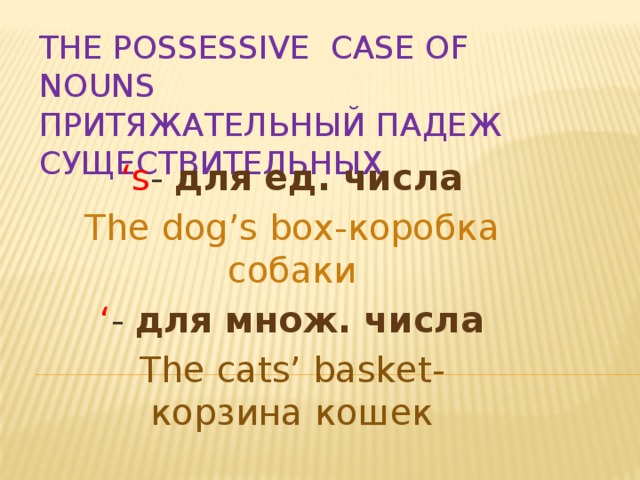 The Possessive Case of Nouns  Притяжательный падеж существительных ‘ s - для ед. числа The dog’s box-коробка собаки ‘ - для множ. числа The cats’ basket-корзина кошек 