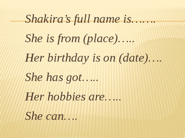 Shakira’s full name is……. She is from (place)….. Her birthday is on (date)…. She has got….. Her hobbies are….. She can…. 