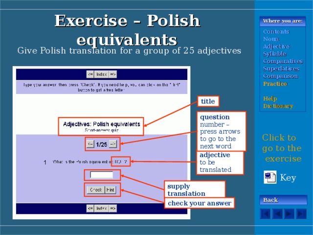 Where you are: Exercise – Polish equivalents Contents Noun Adjective Syllable Comparatives Superlatives Comparison Practice  Help Dictionary Give Polish translation for a group of 25 adjectives title question  number – press arrows to go to the next word Click to go to the exercise adjective  to be translated Key supply translation Back check your answer 