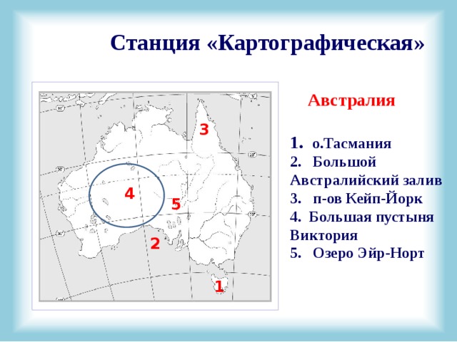 Станция «Картографическая»  Австралия  1. о.Тасмания 2. Большой Австралийский залив 3. п-ов Кейп-Йорк 4. Большая пустыня Виктория 5. Озеро Эйр-Норт 3 4 5 2 1 