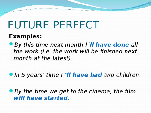 FUTURE PERFECT Examples: By this time next month  I ´ll have done  all the work (i.e. the work will be finished next month at the latest).  In 5 years’ time I ’ll have had  two children.  By the time we get to the cinema, the film will have started.  
