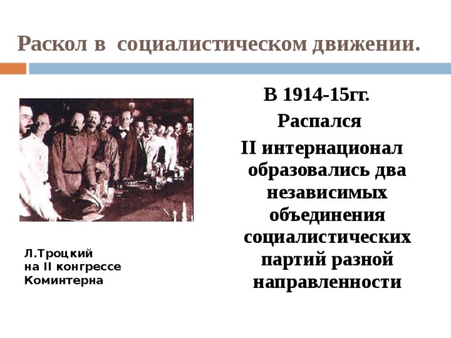 Раскол в социалистическом движении. В 1914-15гг. Распался  II интернационал образовались два независимых объединения социалистических партий разной направленности Л.Троцкий на II конгрессе Коминтерна 