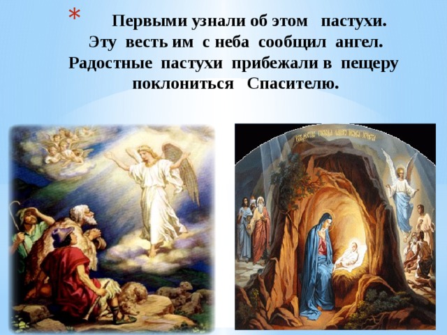  Первыми узнали об этом пастухи.  Эту весть им с неба сообщил ангел.  Радостные пастухи прибежали в пещеру поклониться Спасителю. 