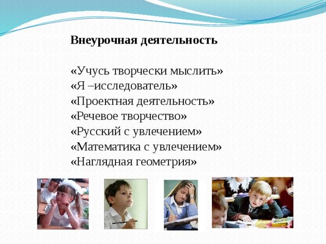 Внеурочная деятельность  «Учусь творчески мыслить» «Я –исследователь» «Проектная деятельность» «Речевое творчество» «Русский с увлечением» «Математика с увлечением» «Наглядная геометрия» 