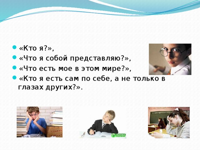 «Кто я?», «Что я собой представляю?», «Что есть мое в этом мире?», «Кто я есть сам по себе, а не только в глазах других?».  