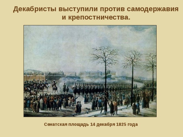 Декабристы выступили против самодержавия и крепостничества.   Сенатская площадь 14 декабря 1825 года 